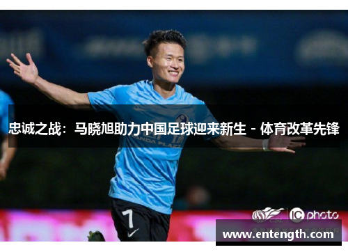 忠诚之战：马晓旭助力中国足球迎来新生 - 体育改革先锋