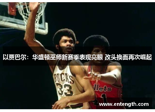 以贾巴尔：华盛顿巫师新赛季表现亮眼 改头换面再次崛起